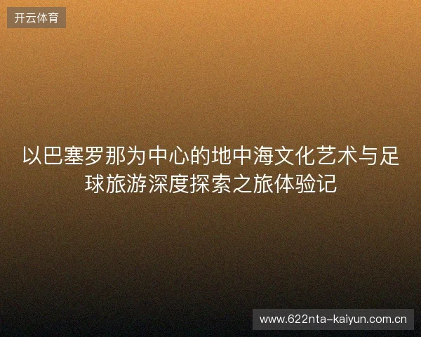 以巴塞罗那为中心的地中海文化艺术与足球旅游深度探索之旅体验记