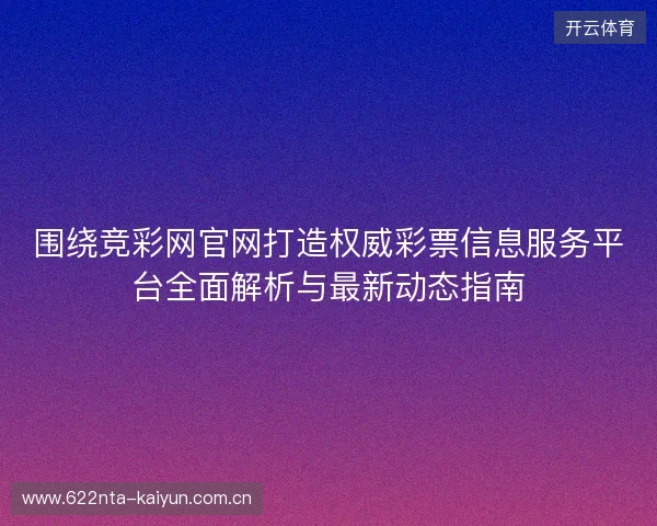 围绕竞彩网官网打造权威彩票信息服务平台全面解析与最新动态指南