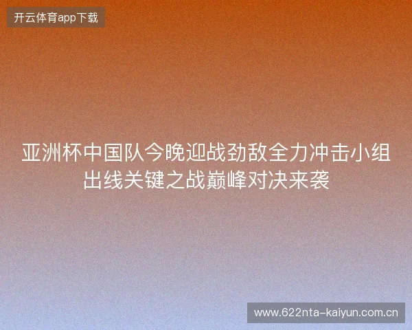 亚洲杯中国队今晚迎战劲敌全力冲击小组出线关键之战巅峰对决来袭