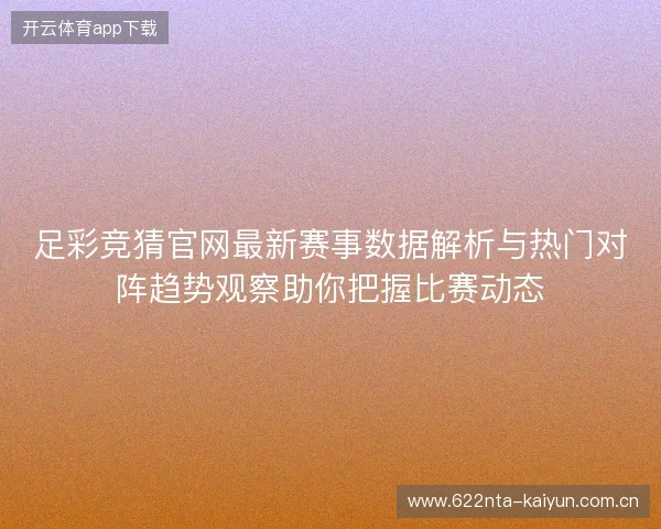 足彩竞猜官网最新赛事数据解析与热门对阵趋势观察助你把握比赛动态