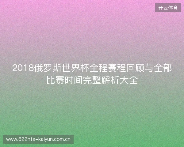 2018俄罗斯世界杯全程赛程回顾与全部比赛时间完整解析大全 2018俄罗斯世界杯全程赛程回顾与全部比赛时间完整解析大全