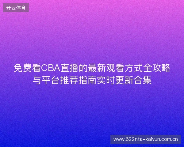 免费看CBA直播的最新观看方式全攻略与平台推荐指南实时更新合集