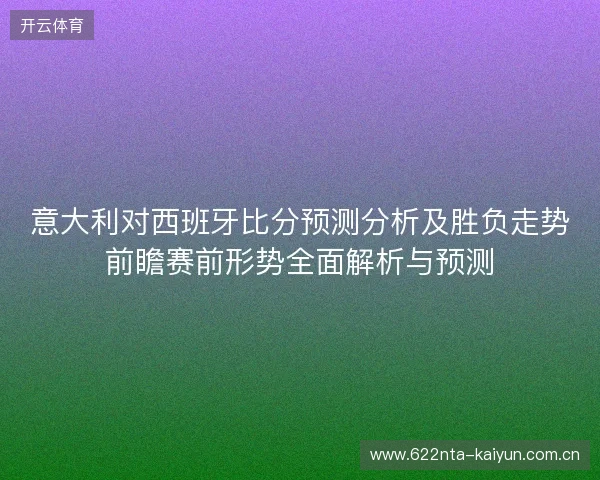 意大利对西班牙比分预测分析及胜负走势前瞻赛前形势全面解析与预测 意大利对西班牙比分预测分析及胜负走势前瞻赛前形势全面解析与预测