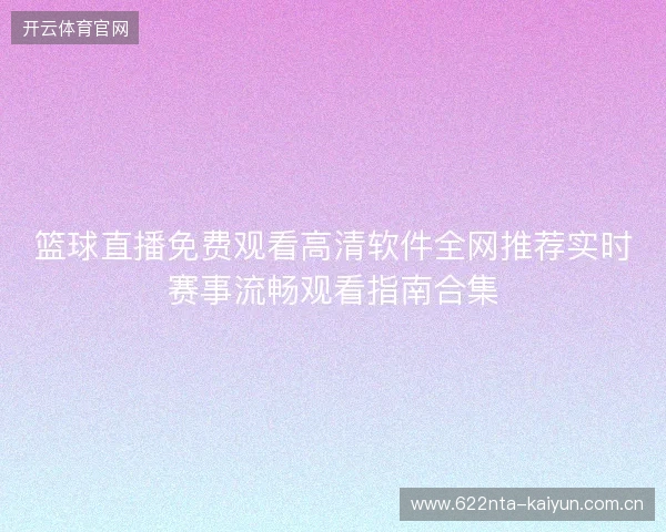 篮球直播免费观看高清软件全网推荐实时赛事流畅观看指南合集 篮球直播免费观看高清软件全网推荐实时赛事流畅观看指南合集