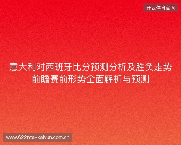 意大利对西班牙比分预测分析及胜负走势前瞻赛前形势全面解析与预测 意大利对西班牙比分预测分析及胜负走势前瞻赛前形势全面解析与预测