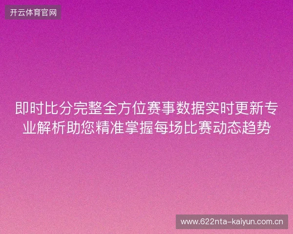 即时比分完整全方位赛事数据实时更新专业解析助您精准掌握每场比赛动态趋势 即时比分完整全方位赛事数据实时更新专业解析助您精准掌握每场比赛动态趋势