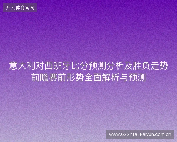 意大利对西班牙比分预测分析及胜负走势前瞻赛前形势全面解析与预测 意大利对西班牙比分预测分析及胜负走势前瞻赛前形势全面解析与预测