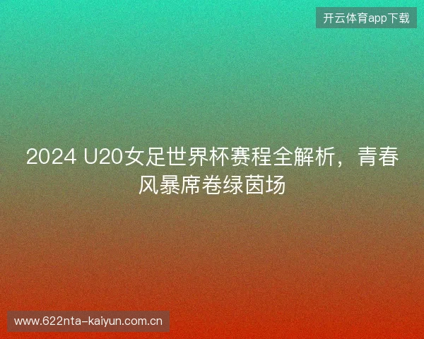 2024 U20女足世界杯赛程全解析,青春风暴席卷绿茵场 2024 U20女足世界杯赛程全解析,青春风暴席卷绿茵场