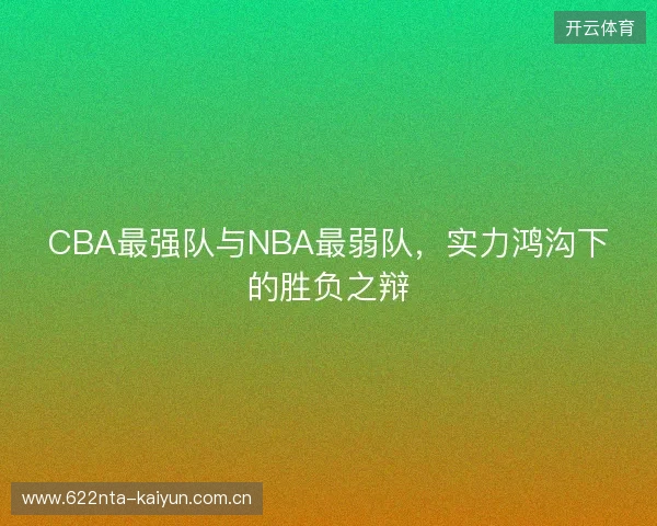 CBA最强队与NBA最弱队，实力鸿沟下的胜负之辩