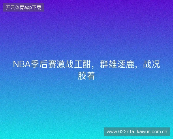 NBA季后赛激战正酣，群雄逐鹿，战况胶着
