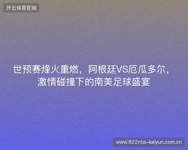 世预赛烽火重燃，阿根廷VS厄瓜多尔，激情碰撞下的南美足球盛宴