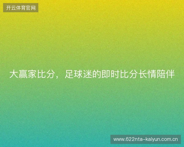大赢家比分，足球迷的即时比分长情陪伴