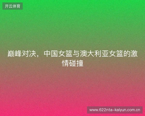 巅峰对决,中国女篮与澳大利亚女篮的激情碰撞 巅峰对决,中国女篮与澳大利亚女篮的激情碰撞